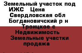 Земельный участок под ИЖС › Цена ­ 150 000 - Свердловская обл., Богдановичский р-н, Троицкое с. Недвижимость » Земельные участки продажа   